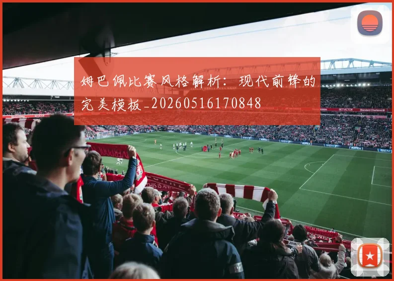 姆巴佩比赛风格解析：现代前锋的完美模板_20260516170848