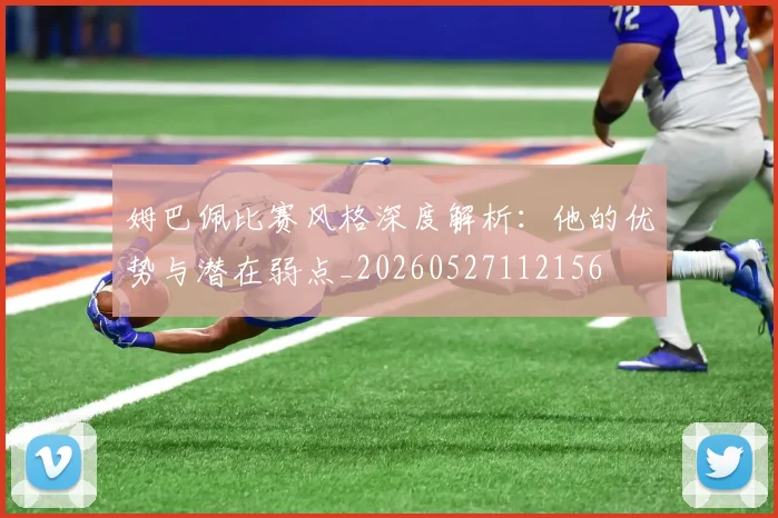 姆巴佩比赛风格深度解析：他的优势与潜在弱点_20260527112156