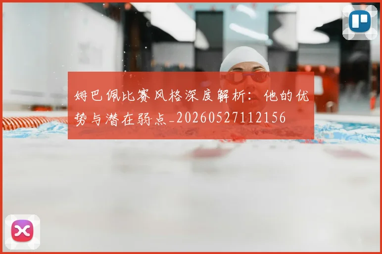 姆巴佩比赛风格深度解析:他的优势与潜在弱点_20260527112156