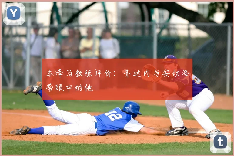 本泽马教练评价:齐达内与安切洛蒂眼中的他