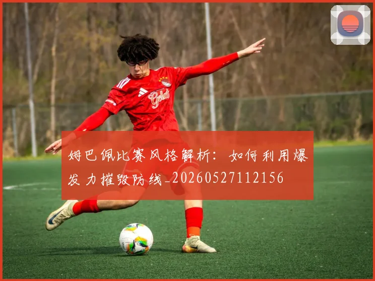 姆巴佩比赛风格解析：如何利用爆发力摧毁防线_20260527112156