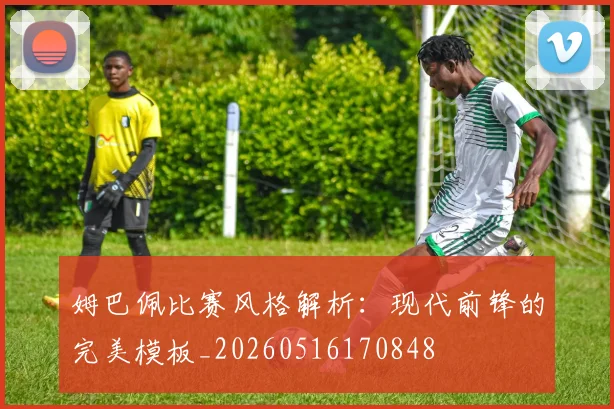 姆巴佩比赛风格解析:现代前锋的完美模板_20260516170848