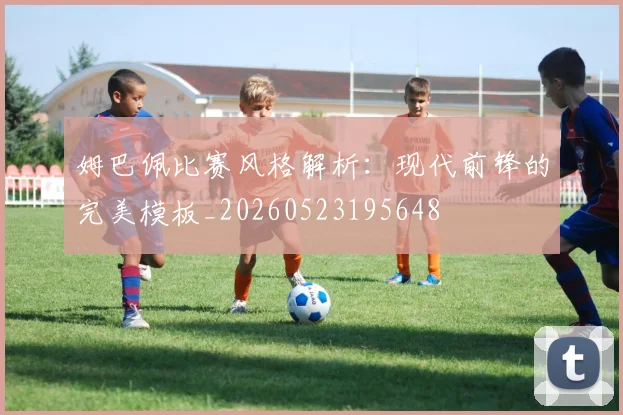 姆巴佩比赛风格解析：现代前锋的完美模板_20260523195648
