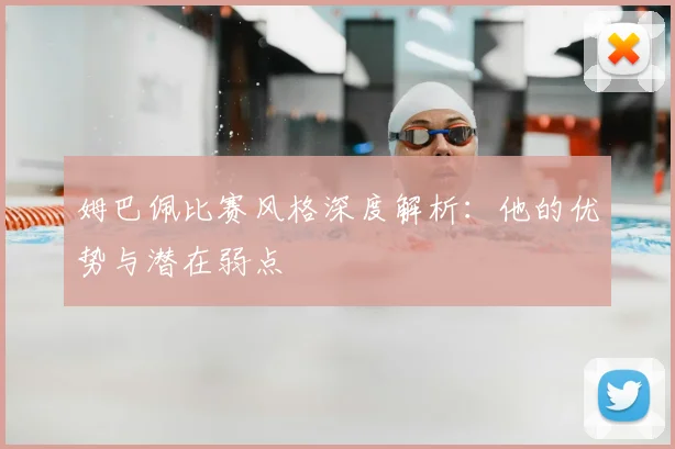 姆巴佩比赛风格深度解析：他的优势与潜在弱点